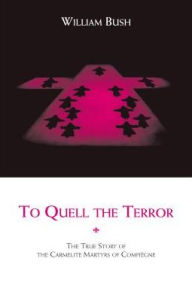 Title: To Quell the Terror: The Mystery of the Vocation of the Sixteen Carmelites of Compiegne Guillotined July 17, 1794, Author: William Bush