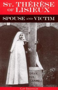 Title: St. Thérèse of Lisieux, Spouse and Victim: The Itinerary of Grace at Work in Her Soul from Baptism to Spiritual Marriage and Self-Offering, Author: Cliff Ermatinger