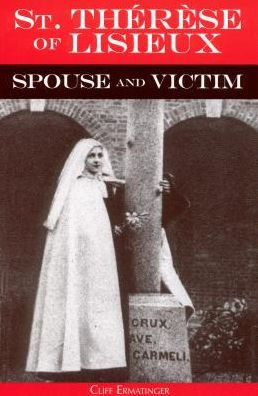 St. Thérèse of Lisieux, Spouse and Victim: The Itinerary of Grace at Work in Her Soul from Baptism to Spiritual Marriage and Self-Offering