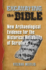 Title: Excavating the Bible: New Archaeological Evidence for the Historical Reliability of Scripture, Author: Yitzhak Meitlis