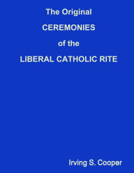 Title: The Original CEREMONIES of the LIBERAL CATHOLIC RITE, Author: Irving S Cooper