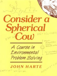 Title: Consider a Spherical Cow: A Course in Environmental Problem Solving / Edition 1, Author: John Harte