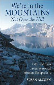 Title: We're in the Mountains, Not Over the Hill: Tales and Tips from Seasoned Woman Backpackers, Author: Susan Alcorn