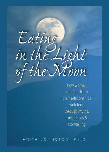 Eating in the Light of the Moon: How Women Can Transform Their Relationships with Food Through Myths, Metaphors and Storytelling