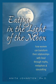 Title: Eating in the Light of the Moon: How Women Can Transform Their Relationships with Food Through Myth, Metaphor and Storytelling, Author: Anita Johnston