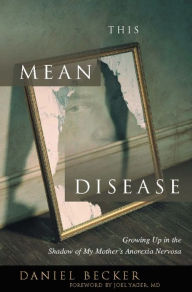 Title: This Mean Disease: Growing up in the Shadow of My Mother's Anorexia Nervosa, Author: Daniel Becker