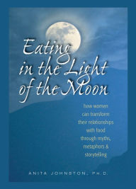 Title: Eating in the Light of the Moon: How Women Can Transform Their Relationships with Food Through Myths, Metaphors and Storytelling, Author: Anita Johnston