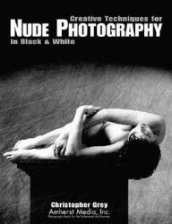 Title: Creative Techniques for Nude Photography: In Black and White, Author: Christopher Grey