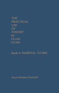 Title: The Practical Use of Theory in Fluid Flow Book 1: Inertial Flows, Author: Stuart Winston Churchill