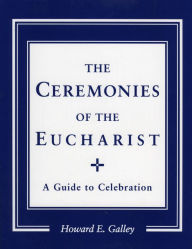 Title: Ceremonies of the Eucharist: A Guide to Celebration, Author: Howard E. Gally