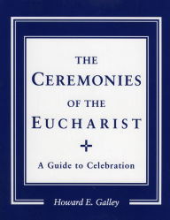 Title: Ceremonies of the Eucharist: A guide to Celebration, Author: Howard E. Gally