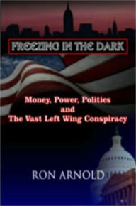 Title: Freezing in the Dark: Money, Power, Politics and The Vast Left Wing Conspiracy, Author: Ron Arnold