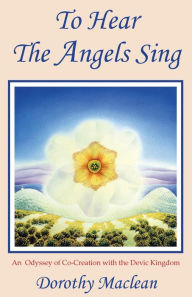 Title: To Hear the Angels Sing: An Odyssey of Co-Creation with the Devic Kingdom, Author: Dorothy MacLean