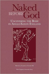 Title: NAKED BEFORE GOD: UNCOVERING THE BODY IN ANGLO-SAXON ENGLAND, Author: BENJAMIN C. WITHERS