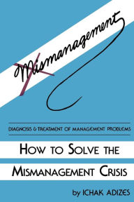 Title: How to Solve the Mismanagement Crisis, Author: Ichak Adizes PH.D.