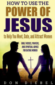 Title: How to Use the Power of Jesus to Help You Meet, Date, and Attract Women: Bible Verses, Prayers, and Spiritual Advice for Dating Women:, Author: Don Diebel