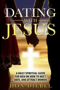 Title: Dating with Jesus: A Daily Spiritual Guide for Men On How to Meet, Date, and Attract Women:, Author: Don Diebel