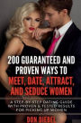 200 Guaranteed and Proven Ways to Meet, Date, Attract, and Seduce Women: A Step-by-Step Dating Guide with Proven and Tested Results for Picking Up Women