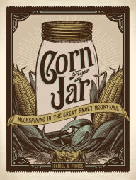 Title: Corn from a Jar: Moonshining in the Great Smoky Mountains, Author: Daniel S. Pierce