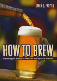 Title: How to Brew: Everything You Need to Know to Brew Beer Right the First Time / Edition 3, Author: John J. Palmer