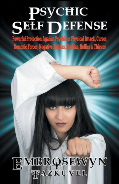 Psychic Self Defense: Powerful Protection Against or Physical Attack, Curses, Demonic Forces, Negative Entities, Phobias, Bullies & Thieves