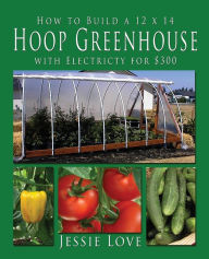 Title: How to Build a 12 x 14 HOOP GREENHOUSE with Electricity for $300, Author: Jessie Love