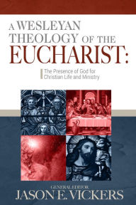 Title: A Wesleyan Theology of the Eucharist: The Presence of God for Christian Life and Ministry, Author: Jason Vickers