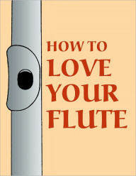 Title: How To Love Your Flute, Author: Mark Shepard