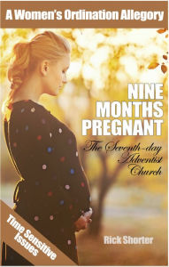 Title: Nine Months Pregnant--The Seventh-day Adventist Church: A Women's Ordination Allegory, Author: Rick Shorter