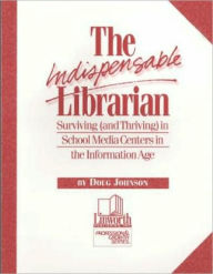 Title: The Indispensable Librarian: Surviving (and Thriving) in School Media Centers in the Information Age, Author: Doug A. Johnson