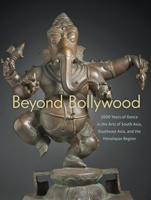 Beyond Bollywood: 2000 Years of Dance in the Arts of South Asia, Southeast Asia, and the Himalayan Region