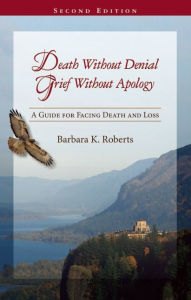 Title: Death Without Denial, Grief Without Apology: A Guide for Facing Death and Loss, Author: Barbara K. Roberts