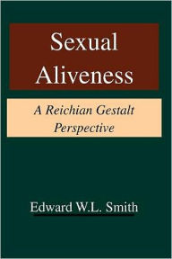 Title: Sexual Aliveness: A Reichian Gestalt Perspective, Author: Edward W L Smith PhD