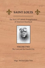 Title: Saint Louis: The Story of Catholic Evangelization of America's Heartland: Vol 2: The Lion and the Fourth City, Author: Fergus P. Hughes