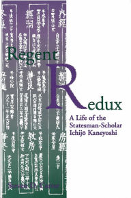 Title: Regent Redux: A Life of the Statesman-Scholar Ichijo Kaneyoshi, Author: Steven Carter