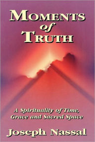 Title: Moments of Truth: A Spirituality of Time, Grace and Sacred Space, Author: Joseph Nassal