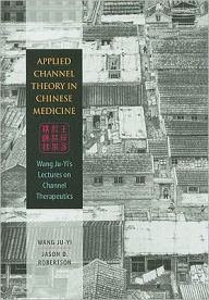 Title: Applied Channel Therapy in Chinese Medicine: Wang Ju-Yi's Lectures on Channel Therapeutics / Edition 1, Author: Ju-Yi Wang