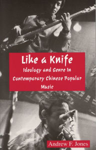 Title: Like a Knife: Ideology and Genre in Contemporary Chinese Popular Music, Author: Andrew F. Jones