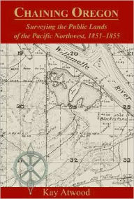 Title: Chaining Oregon: Surveying the Public Lands of the Pacific Northwest, 1851-1855, Author: Kay Atwood