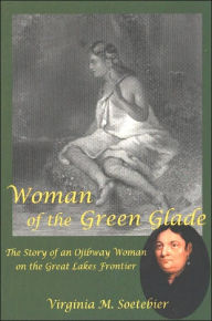 Title: Woman of the Green Glade: The Story of an Ojibway Woman on the Great Lakes Frontier, Author: Virginia M Soetebier