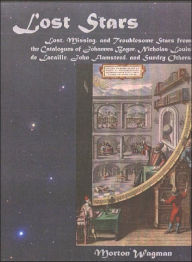 Title: Lost Stars: Lost, Missing and Troublesome Stars from the Catalogues of Johannes Bayer, Nicholas-Louis de Lacaille, John Flamsteed and Sundry Others, Author: Morton Wagman