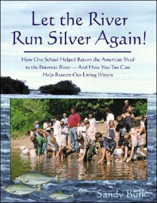 Let the River Run Silver Again!: How One School Helped Return the American Shad to the Potomac River and How You Too Can Help Protect and Restore Our Living Waters