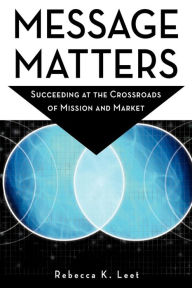 Title: Message Matters: Succeeding at the Crossroads of Mission and Market, Author: Rebecca K. Leet