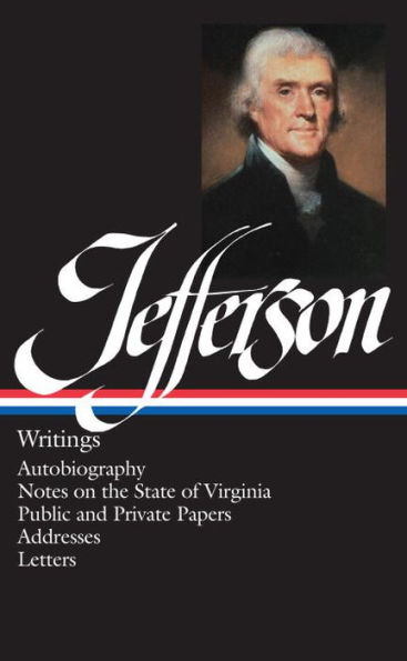 Thomas Jefferson: Writings (LOA #17): Autobiography / Notes on the State of Virginia Public and Private Papers Addresses Letters