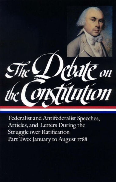 The Debate on the Constitution, Part 2: Federalist and Antifederalist Speeches, Articles, and Letters during the Struggle over Ratification, January to August 1788