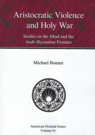 Title: Aristocratic Violence and Holy War: Studies in the Jihad and the Arab-Byzantine Frontier, Author: Michael Bonner