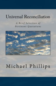 Title: Universal Reconciliation: A Brief Selection of Pertinent Quotations, Author: Michael Phillips