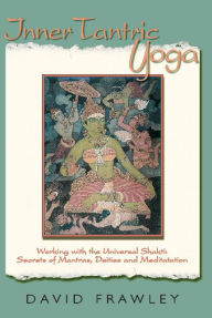 Title: Inner Tantric Yoga: Working with the Universal Shakti: Secrets of Mantras, Deities, and Meditation, Author: David Frawley (Pandit Vamadeva Shastri)