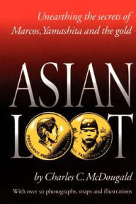 Title: Asian Loot: Unearthing the Secrets of Marcos, Yamashita and the Gold, Author: Charles C McDougald