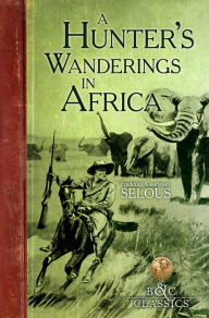 Title: A Hunter's Wanderings in Africa (Illustrated): A Narrative of Nine Years Spent Amongst the Game of the Far Interior of South Africa, Author: Frederick Courteney Selous